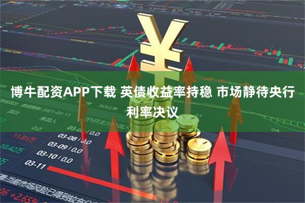 博牛配资APP下载 英债收益率持稳 市场静待央行利率决议