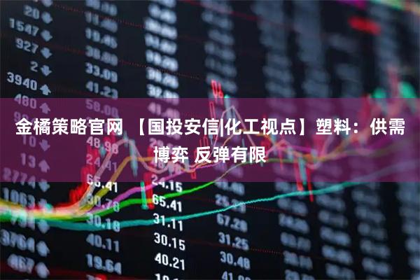 金橘策略官网 【国投安信|化工视点】塑料：供需博弈 反弹有限