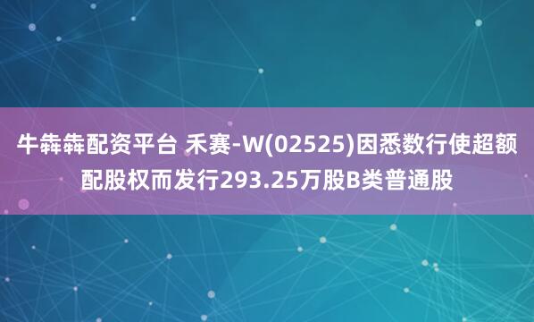 牛犇犇配资平台 禾赛-W(02525)因悉数行使超额配股权而发行293.25万股B类普通股