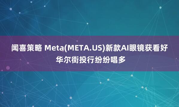 闻喜策略 Meta(META.US)新款AI眼镜获看好 华尔街投行纷纷唱多