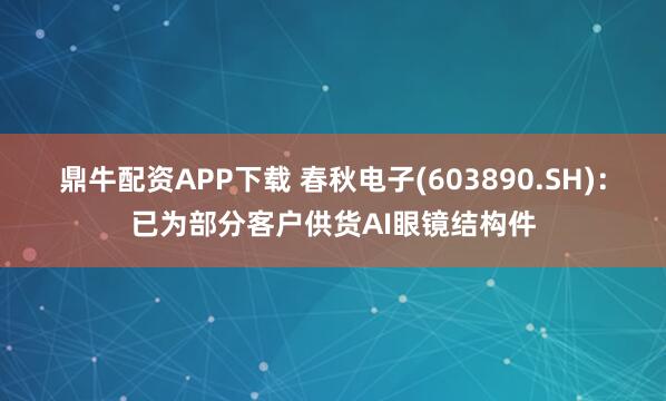 鼎牛配资APP下载 春秋电子(603890.SH)：已为部分客户供货AI眼镜结构件