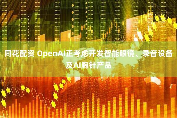 同花配资 OpenAI正考虑开发智能眼镜、录音设备及AI胸针产品