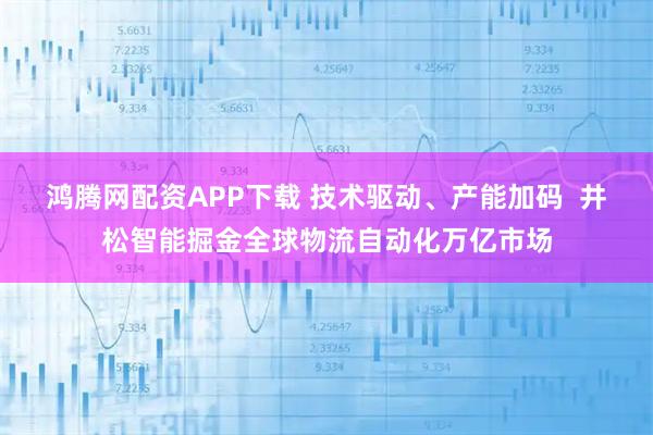 鸿腾网配资APP下载 技术驱动、产能加码  井松智能掘金全球物流自动化万亿市场