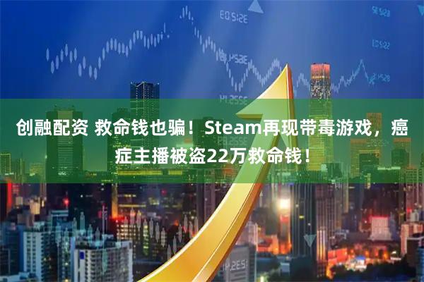 创融配资 救命钱也骗！Steam再现带毒游戏，癌症主播被盗22万救命钱！
