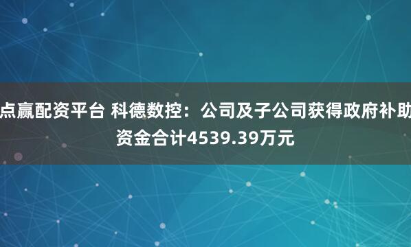 点赢配资平台 科德数控：公司及子公司获得政府补助资金合计4539.39万元