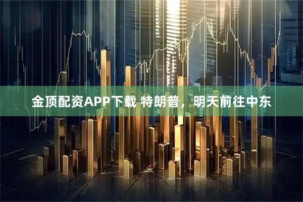 金顶配资APP下载 特朗普，明天前往中东
