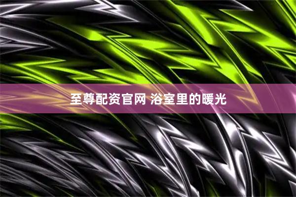 至尊配资官网 浴室里的暖光