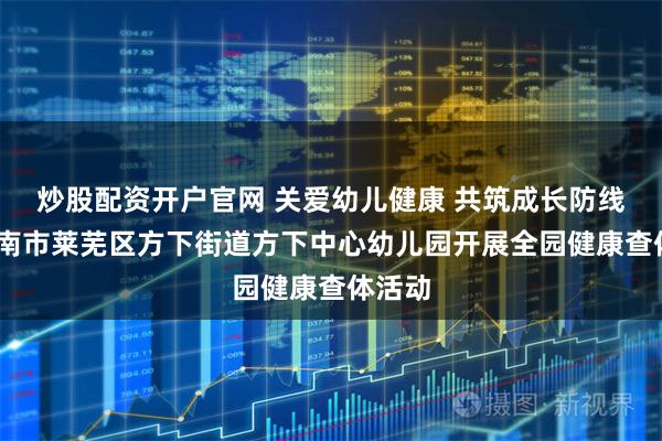 炒股配资开户官网 关爱幼儿健康 共筑成长防线——济南市莱芜区方下街道方下中心幼儿园开展全园健康查体活动
