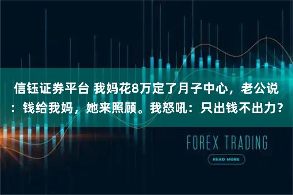 信钰证券平台 我妈花8万定了月子中心，老公说：钱给我妈，她来照顾。我怒吼：只出钱不出力？