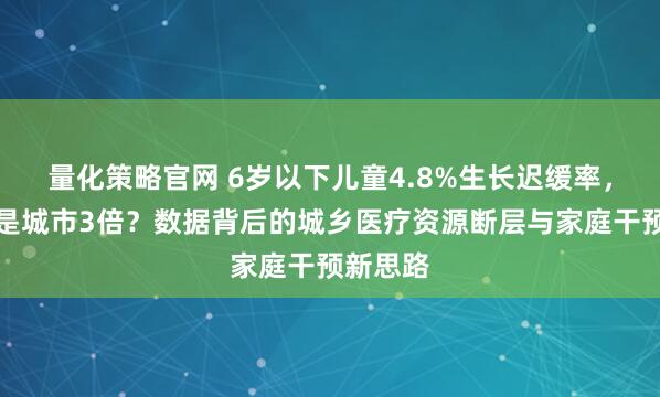 量化策略官网 6岁以下儿童4.8%生长迟缓率，农村竟是城市3倍？数据背后的城乡医疗资源断层与家庭干预新思路