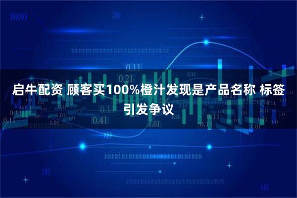 启牛配资 顾客买100%橙汁发现是产品名称 标签引发争议