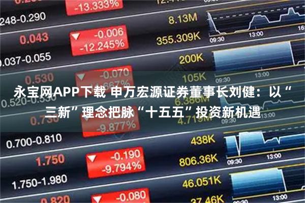 永宝网APP下载 申万宏源证券董事长刘健：以“三新”理念把脉“十五五”投资新机遇