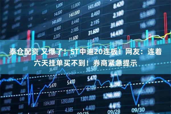 泰仓配资 又爆了！ST中迪20连板！网友：连着六天挂单买不到！券商紧急提示