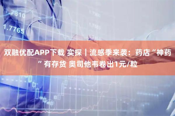 双融优配APP下载 实探｜流感季来袭：药店“神药”有存货 奥司他韦卷出1元/粒