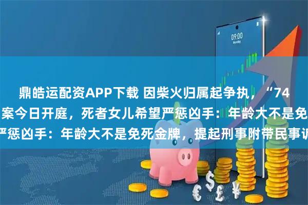 鼎皓运配资APP下载 因柴火归属起争执，“74岁老太杀73岁老太藏尸”案今日开庭，死者女儿希望严惩凶手：年龄大不是免死金牌，提起刑事附带民事诉讼