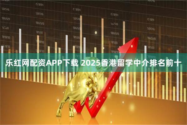 乐红网配资APP下载 2025香港留学中介排名前十