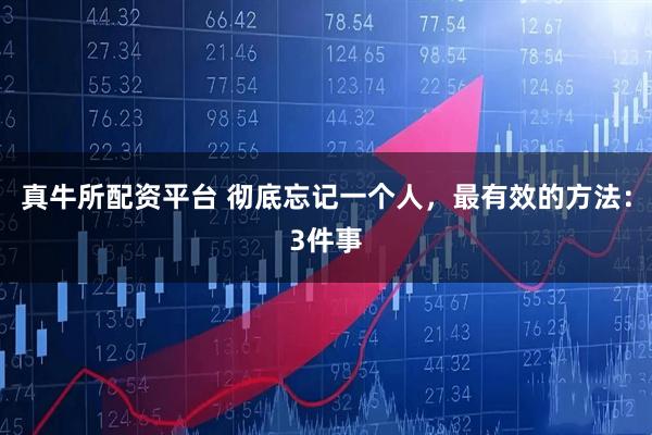 真牛所配资平台 彻底忘记一个人，最有效的方法：3件事