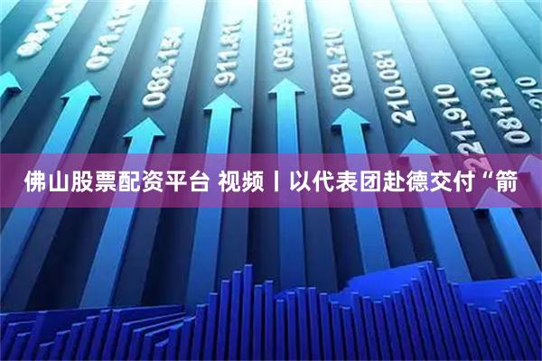 佛山股票配资平台 视频丨以代表团赴德交付“箭