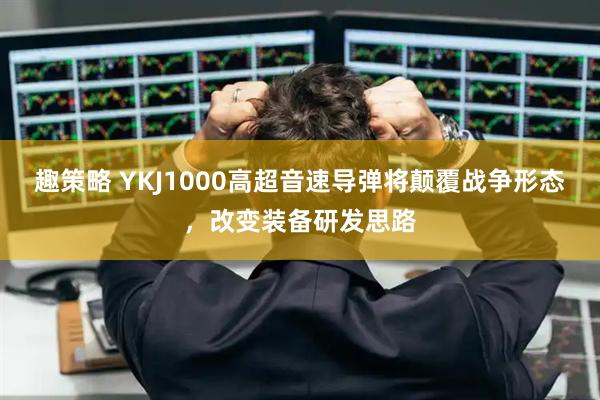 趣策略 YKJ1000高超音速导弹将颠覆战争形态,改变装备研发思路