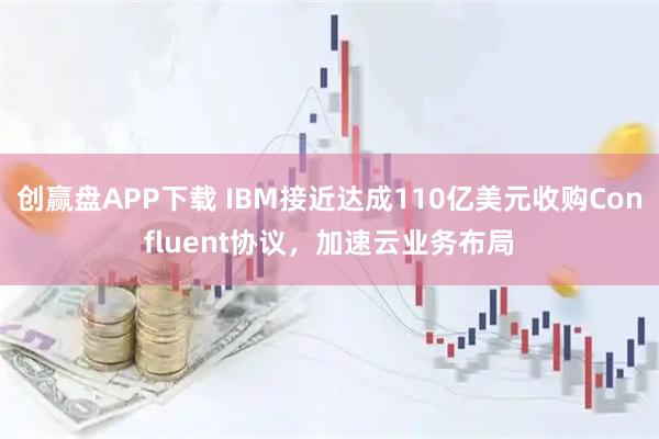 创赢盘APP下载 IBM接近达成110亿美元收购Confluent协议,加速云业务布局