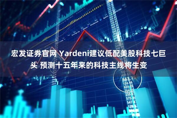 宏发证券官网 Yardeni建议低配美股科技七巨头 预测十五年来的科技主线将生变