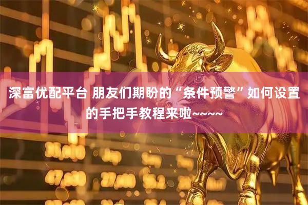 深富优配平台 朋友们期盼的“条件预警”如何设置的手把手教程来啦~~~~