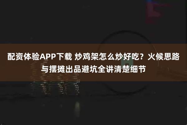配资体验APP下载 炒鸡架怎么炒好吃?火候思路与摆摊出品避坑全讲清楚细节