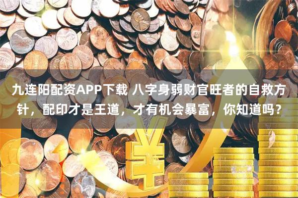 九连阳配资APP下载 八字身弱财官旺者的自救方针，配印才是王道，才有机会暴富，你知道吗？