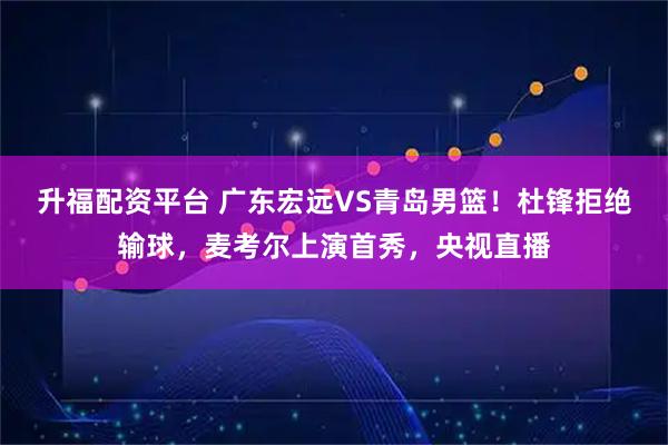 升福配资平台 广东宏远VS青岛男篮!杜锋拒绝输球,麦考尔上演首秀,央视直播