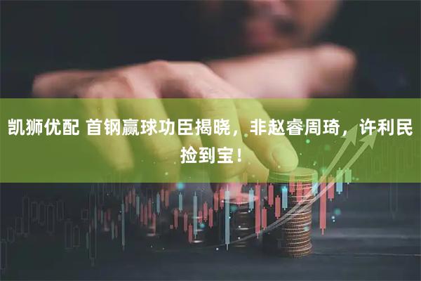凯狮优配 首钢赢球功臣揭晓,非赵睿周琦,许利民捡到宝!