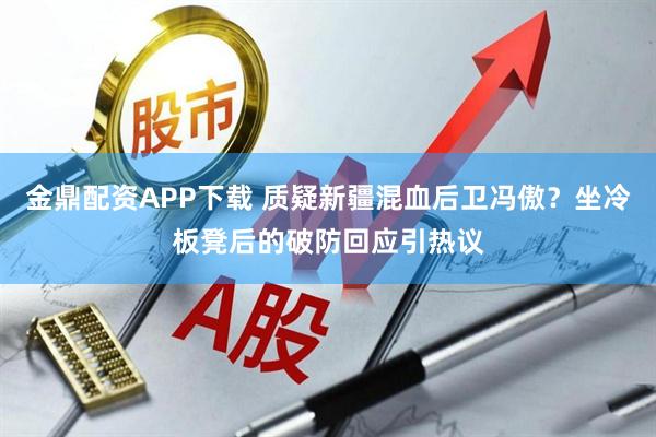 金鼎配资APP下载 质疑新疆混血后卫冯傲？坐冷板凳后的破防回应引热议
