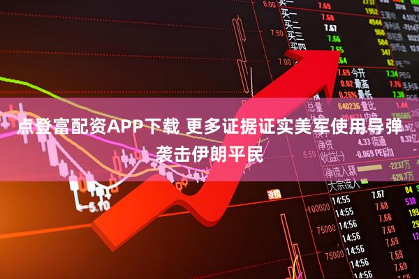 点登富配资APP下载 更多证据证实美军使用导弹袭击伊朗平民