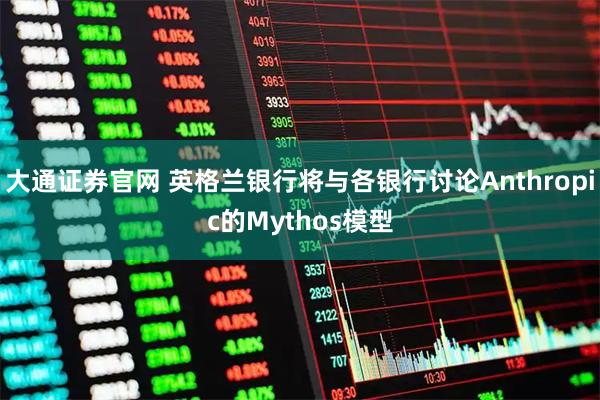 大通证券官网 英格兰银行将与各银行讨论Anthropic的Mythos模型