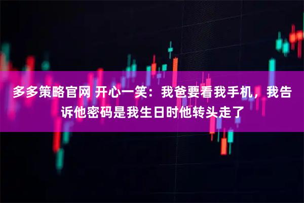 多多策略官网 开心一笑：我爸要看我手机，我告诉他密码是我生日时他转头走了