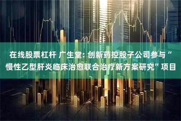 在线股票杠杆 广生堂: 创新药控股子公司参与“慢性乙型肝炎临床治愈联合治疗新方案研究”项目