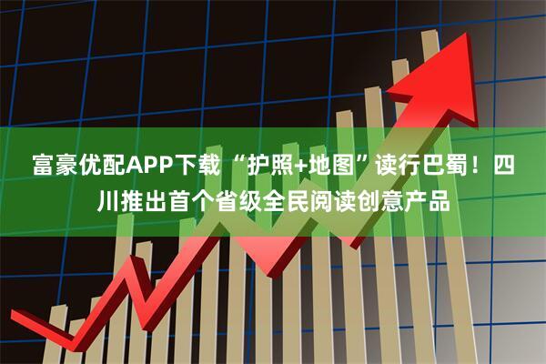 富豪优配APP下载 “护照+地图”读行巴蜀！四川推出首个省级全民阅读创意产品
