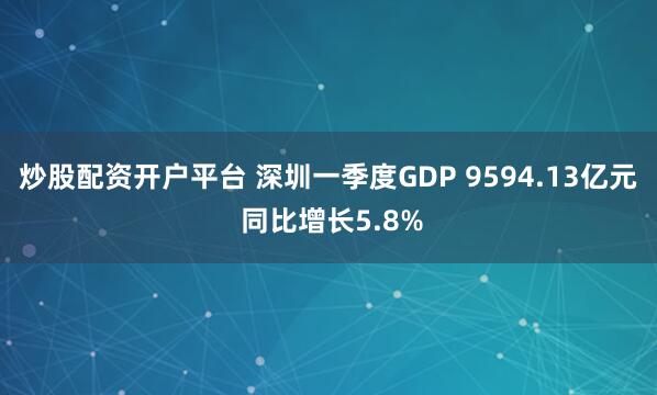炒股配资开户平台 深圳一季度GDP 9594.13亿元 同比增长5.8%
