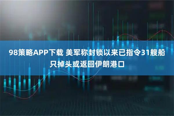 98策略APP下载 美军称封锁以来已指令31艘船只掉头或返回伊朗港口