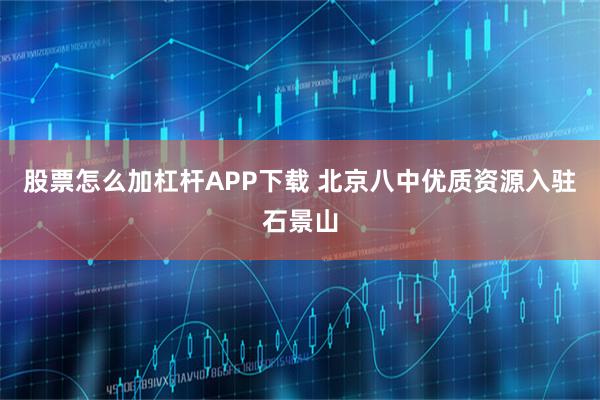股票怎么加杠杆APP下载 北京八中优质资源入驻石景山
