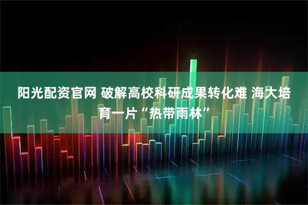 阳光配资官网 破解高校科研成果转化难 海大培育一片“热带雨林”