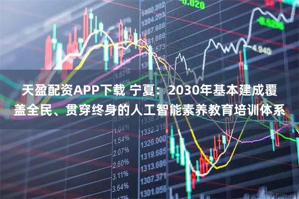 天盈配资APP下载 宁夏：2030年基本建成覆盖全民、贯穿终身的人工智能素养教育培训体系