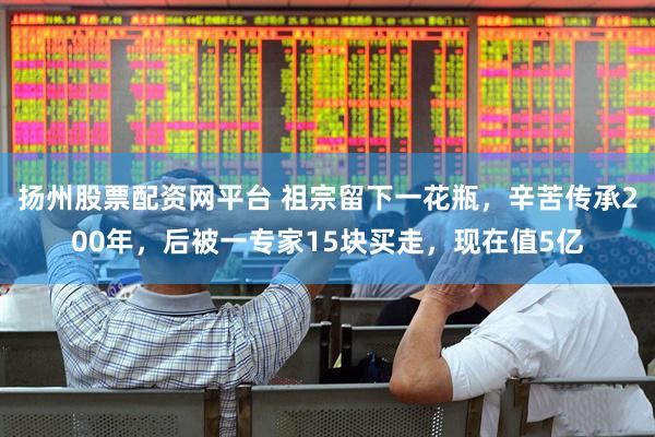扬州股票配资网平台 祖宗留下一花瓶，辛苦传承200年，后被一专家15块买走，现在值5亿