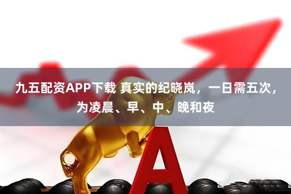九五配资APP下载 真实的纪晓岚，一日需五次，为凌晨、早、中、晚和夜