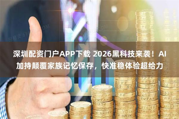 深圳配资门户APP下载 2026黑科技来袭！AI加持颠覆家族记忆保存，快准稳体验超给力