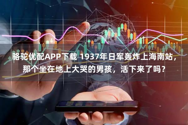 骆驼优配APP下载 1937年日军轰炸上海南站，那个坐在地上大哭的男孩，活下来了吗？