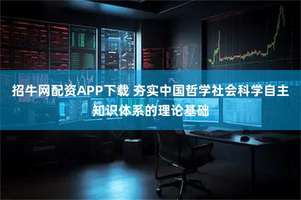 招牛网配资APP下载 夯实中国哲学社会科学自主知识体系的理论基础