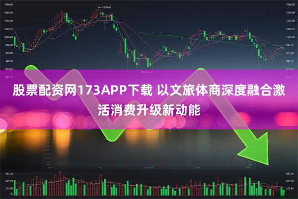股票配资网173APP下载 以文旅体商深度融合激活消费升级新动能
