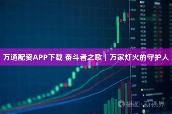 万通配资APP下载 奋斗者之歌｜万家灯火的守护人